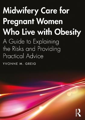 Midwifery Care For Pregnant Women Who Live With Obesity: A Guide to Explaining the Risks and Providing Practical Advice - Yvonne M. Greig - cover