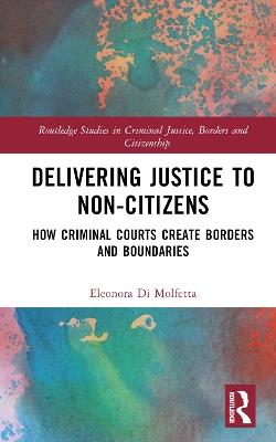 Delivering Justice to Non-Citizens: How Criminal Courts Create Borders and Boundaries - Eleonora Di Molfetta - cover