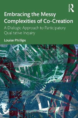 Embracing the Messy Complexities of Co-Creation: A Dialogic Approach to Participatory Qualitative Inquiry - Louise Phillips - cover