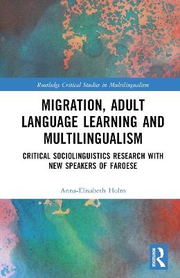 Migration, Adult Language Learning and Multilingualism: Critical Sociolinguistics Research with New Speakers of Faroese - Anna-Elisabeth Holm - cover