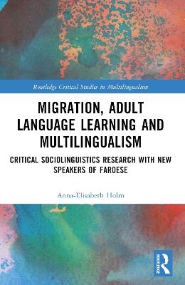 Migration, Adult Language Learning and Multilingualism: Critical Sociolinguistics Research with New Speakers of Faroese - Anna-Elisabeth Holm - cover