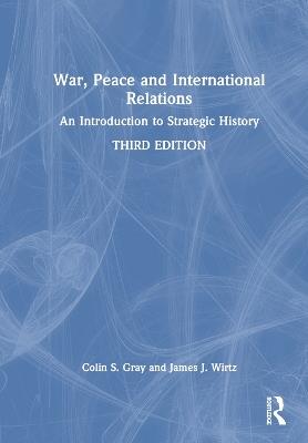 War, Peace and International Relations: An Introduction to Strategic History - Colin Gray,James J. Wirtz - cover