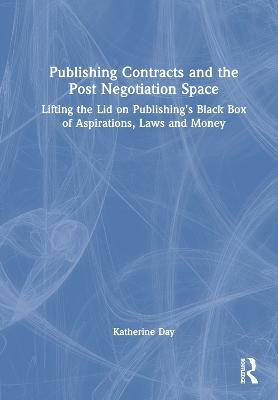 Publishing Contracts and the Post Negotiation Space: Lifting the Lid on Publishing’s Black Box of Aspirations, Laws and Money - Katherine Day - cover