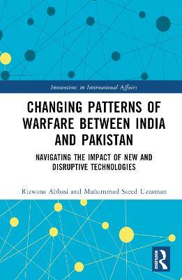 Changing Patterns of Warfare between India and Pakistan: Navigating the Impact of New and Disruptive Technologies - Rizwana Abbasi,Muhammad Saeed Uzzaman - cover