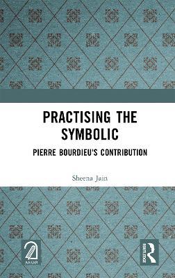 Practising the Symbolic: Pierre Bourdieu's Contribution - Sheena Jain - cover