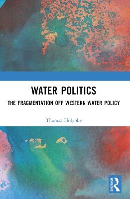 Water Politics: The Fragmentation of Western Water Policy - Thomas T. Holyoke - cover