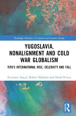 Yugoslavia, Nonalignment and Cold War Globalism: Tito's International Rise, Celebrity and Fall - Zvonimir Stopic,Robert Niebuhr,David Pickus - cover