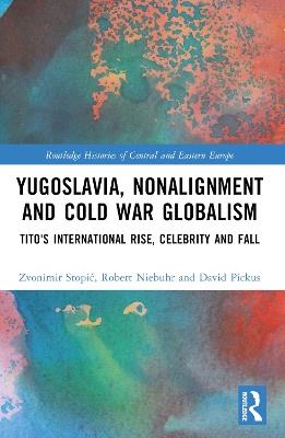 Yugoslavia, Nonalignment and Cold War Globalism: Tito's International Rise, Celebrity and Fall - Zvonimir Stopić,Robert Niebuhr,David Pickus - cover