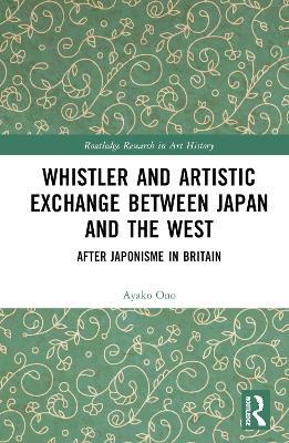 Whistler and Artistic Exchange between Japan and the West: After Japonisme in Britain - Ayako Ono - cover