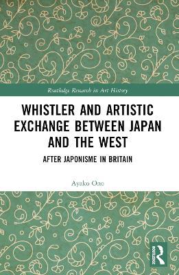 Whistler and Artistic Exchange between Japan and the West: After Japonisme in Britain - Ayako Ono - cover