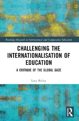 Challenging the Internationalisation of Education: A Critique of the Global Gaze - Lucy Bailey - cover