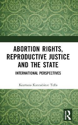 Abortion Rights, Reproductive Justice and the State: International Perspectives - Keertana Kannabiran Tella - cover
