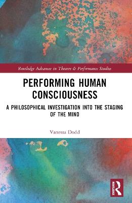 Performing Human Consciousness: A Philosophical Investigation into the Staging of the Mind - Vanessa Dodd - cover