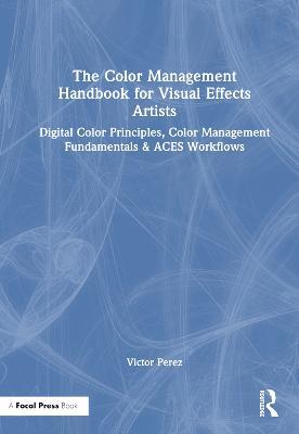 The Color Management Handbook for Visual Effects Artists: Digital Color Principles, Color Management Fundamentals & ACES Workflows - Victor Perez - cover