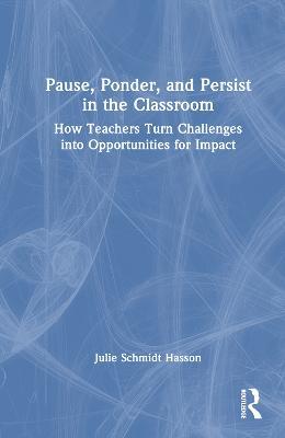 Pause, Ponder, and Persist in the Classroom: How Teachers Turn Challenges into Opportunities for Impact - Julie Schmidt Hasson - cover