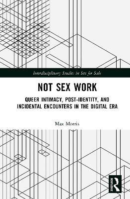 Not Sex Work: Queer Intimacy, Post-identity, and Incidental Encounters in the Digital Era - Max Morris - cover