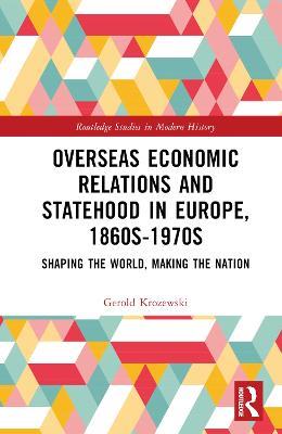 Overseas Economic Relations and Statehood in Europe, 1860s–1970s: Shaping the World, Making the Nation - Gerold Krozewski - cover