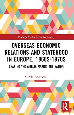 Overseas Economic Relations and Statehood in Europe, 1860s–1970s: Shaping the World, Making the Nation - Gerold Krozewski - cover