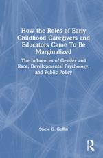 How the Roles of Early Childhood Caregivers and Educators Came To Be Marginalized: The Influences of Gender and Race, Developmental Psychology, and Public Policy