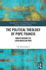 The Political Theology of Pope Francis: Understanding the Latin American Pope