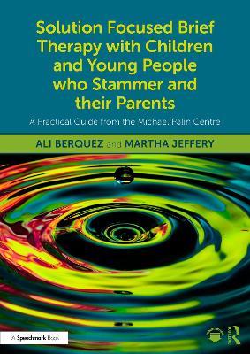 Solution Focused Brief Therapy with Children and Young People who Stammer and their Parents: A Practical Guide from the Michael Palin Centre - Ali Berquez,Martha Jeffery - cover