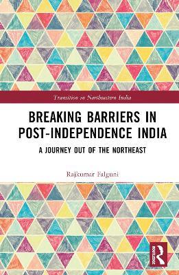 Breaking Barriers in Post-independence India: A Journey out of the Northeast - Falguni Rajkumar - cover