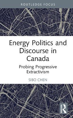 Energy Politics and Discourse in Canada: Probing Progressive Extractivism - Sibo Chen - cover