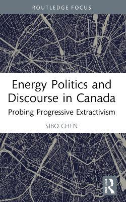 Energy Politics and Discourse in Canada: Probing Progressive Extractivism - Sibo Chen - cover