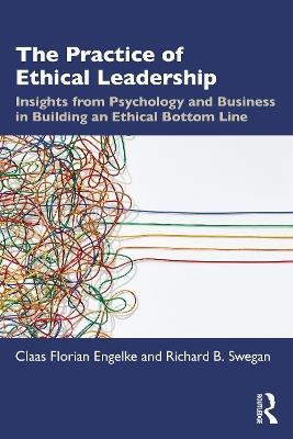 The Practice of Ethical Leadership: Insights from Psychology and Business in Building an Ethical Bottom Line - Claas Florian Engelke,Richard B. Swegan - cover