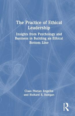The Practice of Ethical Leadership: Insights from Psychology and Business in Building an Ethical Bottom Line - Claas Florian Engelke,Richard B. Swegan - cover