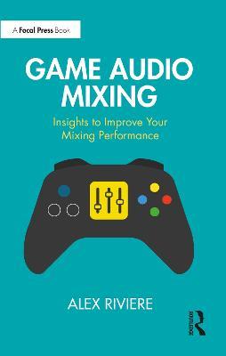 Game Audio Mixing: Insights to Improve Your Mixing Performance - Alex Riviere - cover