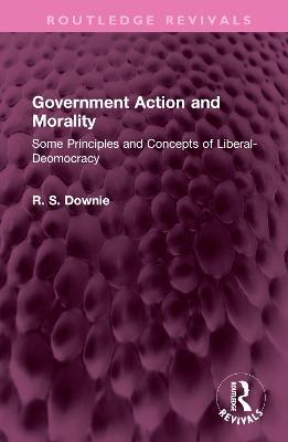 Government Action and Morality: Some Principles and Concepts of Liberal-Deomocracy - Robert (R. S.) Downie - cover