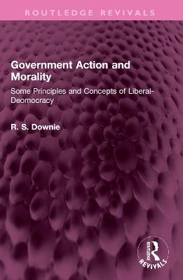 Government Action and Morality: Some Principles and Concepts of Liberal-Democracy - Robert (R. S.) Downie - cover