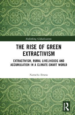 The Rise of Green Extractivism: Extractivism, Rural Livelihoods and Accumulation in a Climate-Smart World - Natacha Bruna - cover
