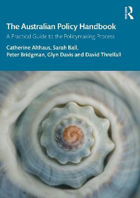The Australian Policy Handbook: A Practical Guide to the Policymaking Process - Catherine Althaus,Sarah Ball,Peter Bridgman - cover