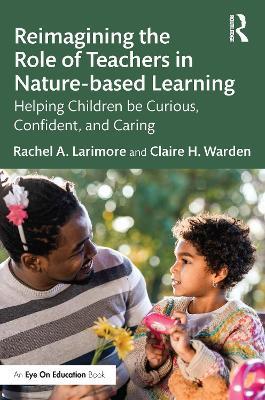 Reimagining the Role of Teachers in Nature-based Learning: Helping Children be Curious, Confident, and Caring - Rachel Larimore,Claire Warden - cover