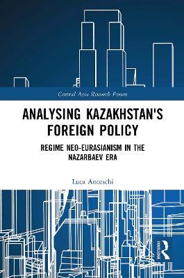 Analysing Kazakhstan's Foreign Policy: Regime neo-Eurasianism in the Nazarbaev era - Luca Anceschi - cover