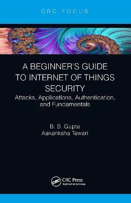 A Beginner’s Guide to Internet of Things Security: Attacks, Applications, Authentication, and Fundamentals - Brij B. Gupta,Aakanksha Tewari - cover