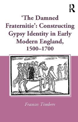 'The Damned Fraternitie': Constructing Gypsy Identity in Early Modern England, 1500–1700 - Frances Timbers - cover