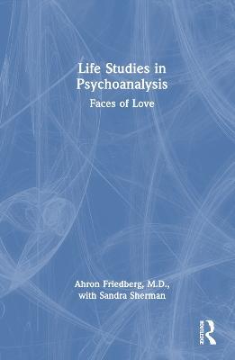 Life Studies in Psychoanalysis: Faces of Love - Ahron Friedberg, M.D.,Sandra Sherman - cover