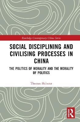 Social Disciplining and Civilising Processes in China: The Politics of Morality and the Morality of Politics - Thomas Heberer - cover