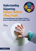 Understanding and Supporting Refugee Children and Young People: A Practical Resource for Teachers, Parents and Carers of Those Exposed to the Trauma of War