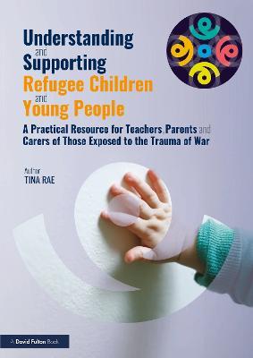 Understanding and Supporting Refugee Children and Young People: A Practical Resource for Teachers, Parents and Carers of Those Exposed to the Trauma of War - Tina Rae - cover