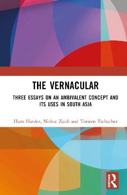 The Vernacular: Three Essays on an Ambivalent Concept and its Uses in South Asia - Hans Harder,Nishat Zaidi,Torsten Tschacher - cover