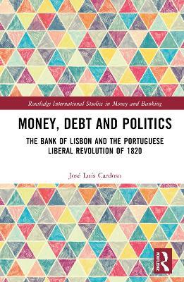 Money, Debt and Politics: The Bank of Lisbon and the Portuguese Liberal Revolution of 1820 - José Luís Cardoso - cover