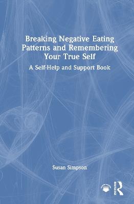 Breaking Negative Eating Patterns and Remembering Your True Self: A Self-Help and Support Book - Susan Simpson - cover