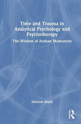 Time and Trauma in Analytical Psychology and Psychotherapy: The Wisdom of Andean Shamanism - Deborah Bryon - cover