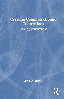 Creating Common Ground Connections: Healing Divisiveness - David W. Bennett - cover