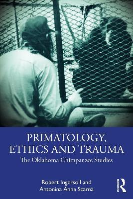 Primatology, Ethics and Trauma: The Oklahoma Chimpanzee Studies - Robert Ingersoll,Antonina Anna Scarnà - cover