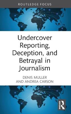 Undercover Reporting, Deception, and Betrayal in Journalism - Denis Muller,Andrea Carson - cover